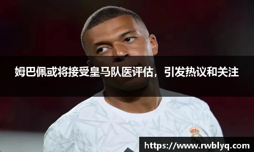 姆巴佩或将接受皇马队医评估，引发热议和关注