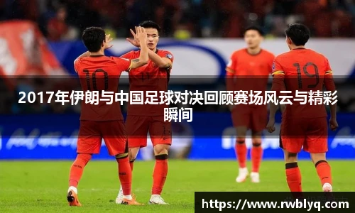 2017年伊朗与中国足球对决回顾赛场风云与精彩瞬间