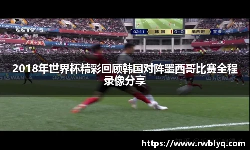 2018年世界杯精彩回顾韩国对阵墨西哥比赛全程录像分享