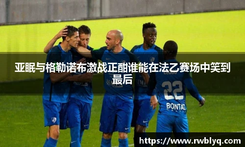 亚眠与格勒诺布激战正酣谁能在法乙赛场中笑到最后