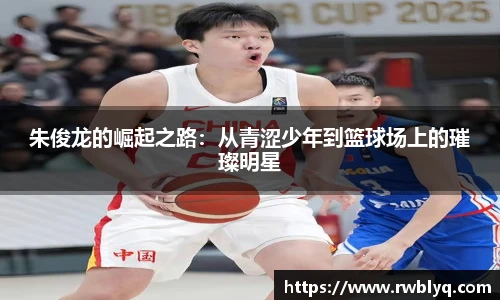 朱俊龙的崛起之路：从青涩少年到篮球场上的璀璨明星