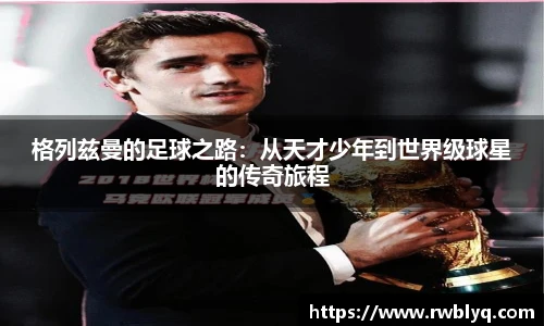格列兹曼的足球之路：从天才少年到世界级球星的传奇旅程
