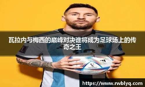 瓦拉内与梅西的巅峰对决谁将成为足球场上的传奇之王