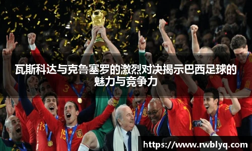 瓦斯科达与克鲁塞罗的激烈对决揭示巴西足球的魅力与竞争力
