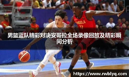 男篮蓝队精彩对决安哥拉全场录像回放及精彩瞬间分析