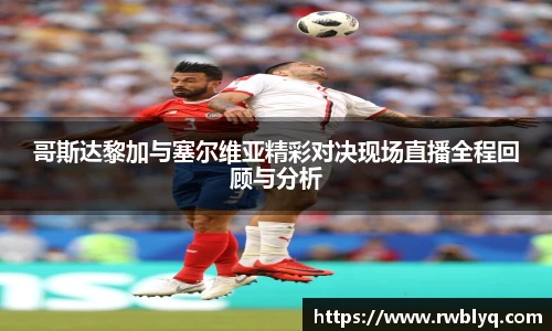 哥斯达黎加与塞尔维亚精彩对决现场直播全程回顾与分析