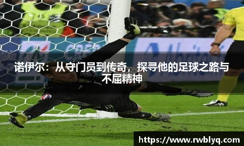 诺伊尔：从守门员到传奇，探寻他的足球之路与不屈精神