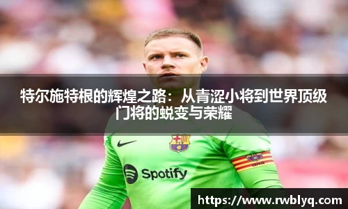 特尔施特根的辉煌之路：从青涩小将到世界顶级门将的蜕变与荣耀