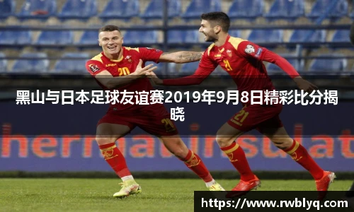 黑山与日本足球友谊赛2019年9月8日精彩比分揭晓