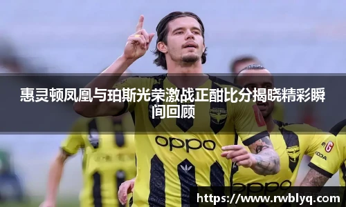 惠灵顿凤凰与珀斯光荣激战正酣比分揭晓精彩瞬间回顾